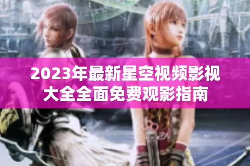 2023年最新星空视频影视大全全面免费观影指南