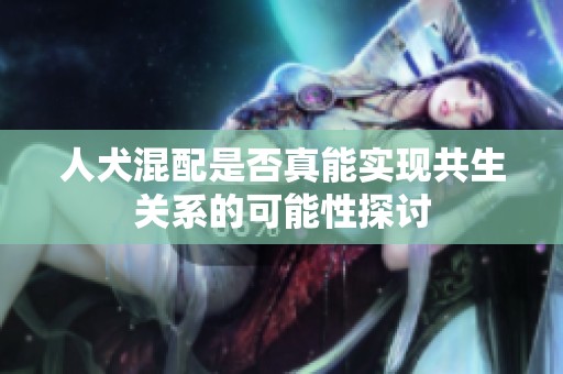 人犬混配是否真能实现共生关系的可能性探讨