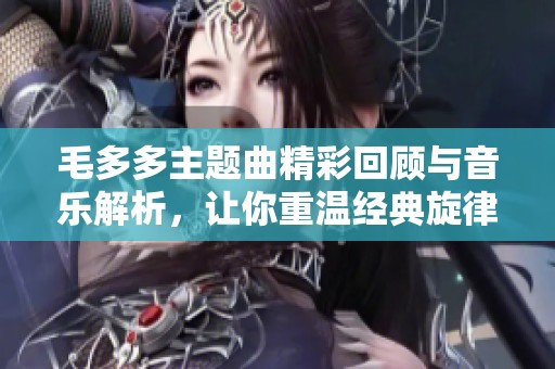 毛多多主题曲精彩回顾与音乐解析，让你重温经典旋律