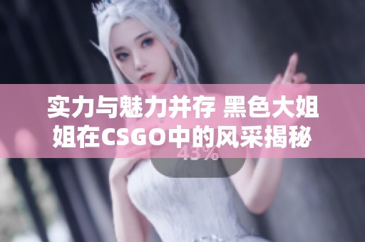 实力与魅力并存 黑色大姐姐在CSGO中的风采揭秘