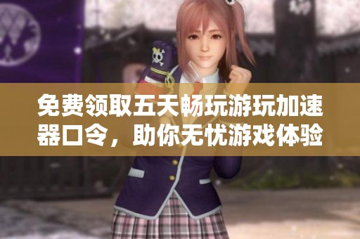 免费领取五天畅玩游玩加速器口令，助你无忧游戏体验！