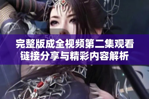 完整版成全视频第二集观看链接分享与精彩内容解析