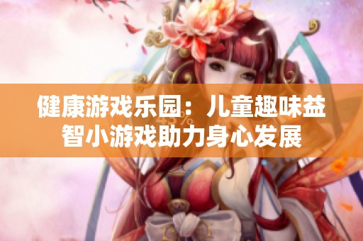 健康游戏乐园：儿童趣味益智小游戏助力身心发展