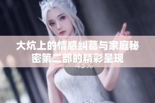 大炕上的情感纠葛与家庭秘密第二部的精彩呈现