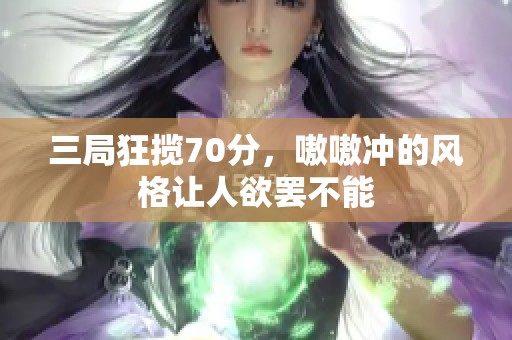 三局狂揽70分，嗷嗷冲的风格让人欲罢不能