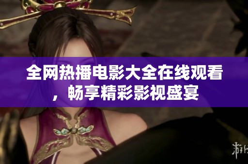 全网热播电影大全在线观看，畅享精彩影视盛宴