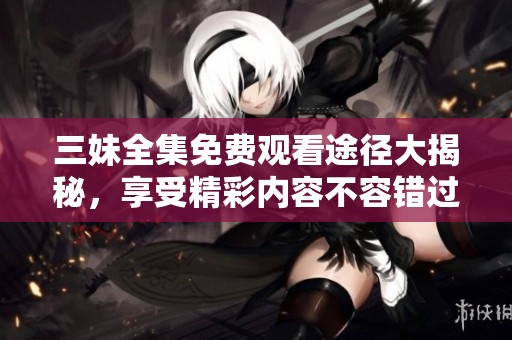 三妹全集免费观看途径大揭秘，享受精彩内容不容错过