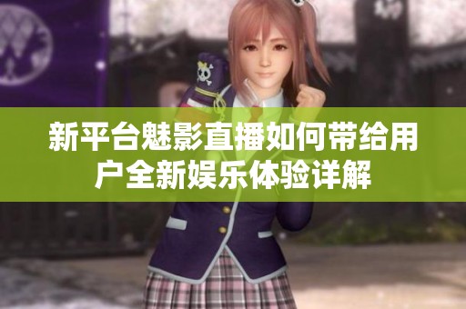 新平台魅影直播如何带给用户全新娱乐体验详解