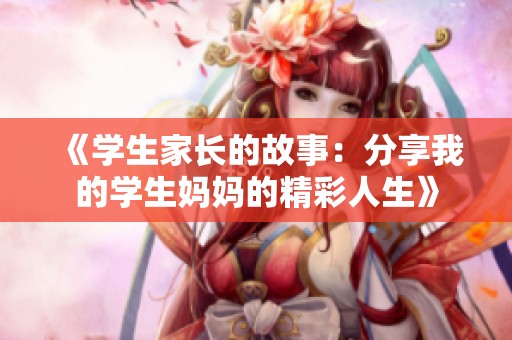 《学生家长的故事：分享我的学生妈妈的精彩人生》