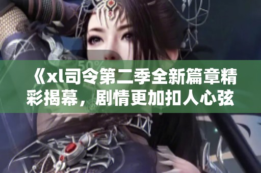 《xl司令第二季全新篇章精彩揭幕，剧情更加扣人心弦》