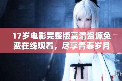 17岁电影完整版高清资源免费在线观看，尽享青春岁月的回忆