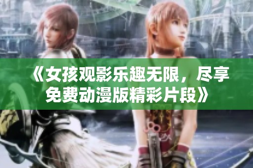 《女孩观影乐趣无限，尽享免费动漫版精彩片段》