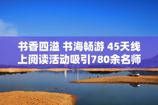 书香四溢 书海畅游 45天线上阅读活动吸引780余名师生参与