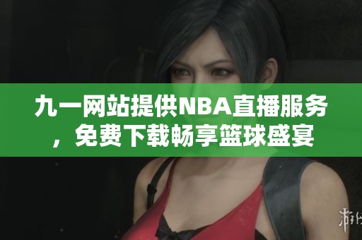 九一网站提供NBA直播服务，免费下载畅享篮球盛宴