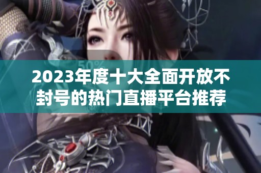 2023年度十大全面开放不封号的热门直播平台推荐