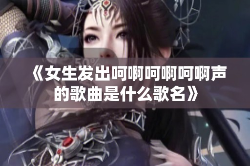 《女生发出呵啊呵啊呵啊声的歌曲是什么歌名》