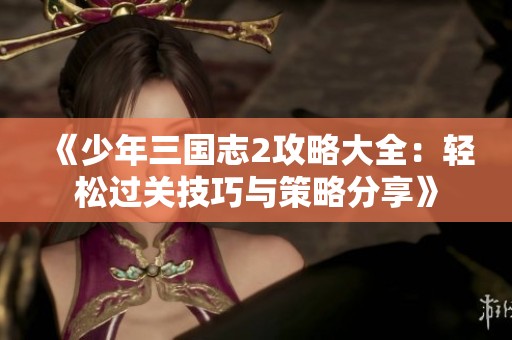 《少年三国志2攻略大全：轻松过关技巧与策略分享》