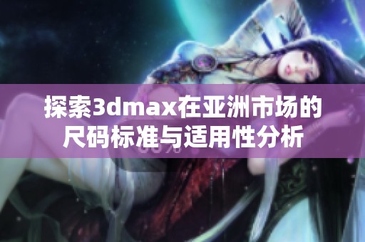 探索3dmax在亚洲市场的尺码标准与适用性分析