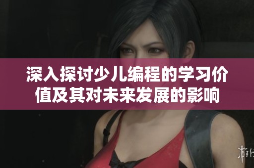 深入探讨少儿编程的学习价值及其对未来发展的影响
