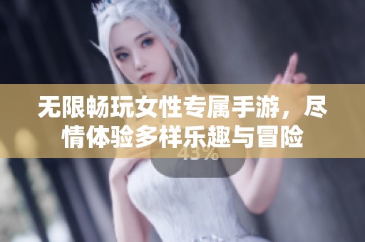 无限畅玩女性专属手游，尽情体验多样乐趣与冒险