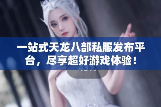 一站式天龙八部私服发布平台，尽享超好游戏体验！