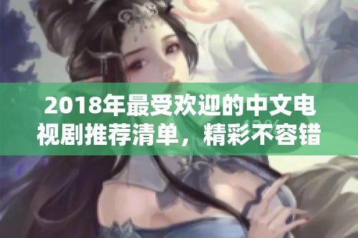 2018年最受欢迎的中文电视剧推荐清单，精彩不容错过