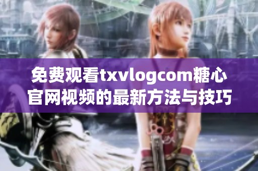 免费观看txvlogcom糖心官网视频的最新方法与技巧分享