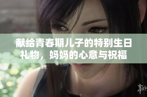 献给青春期儿子的特别生日礼物，妈妈的心意与祝福
