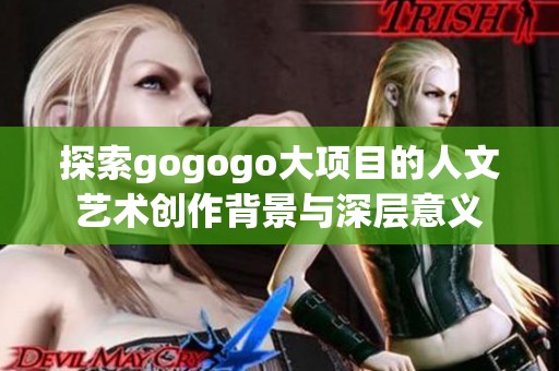 探索gogogo大项目的人文艺术创作背景与深层意义