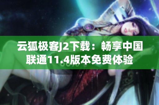 云狐极客J2下载：畅享中国联通11.4版本免费体验