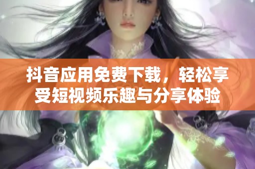 抖音应用免费下载，轻松享受短视频乐趣与分享体验