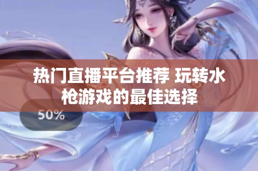 热门直播平台推荐 玩转水枪游戏的最佳选择