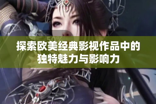 探索欧美经典影视作品中的独特魅力与影响力