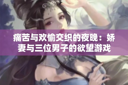 痛苦与欢愉交织的夜晚：娇妻与三位男子的欲望游戏