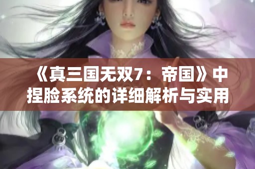 《真三国无双7：帝国》中捏脸系统的详细解析与实用心得分享
