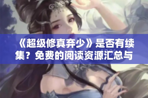 《超级修真弃少》是否有续集？免费的阅读资源汇总与分析