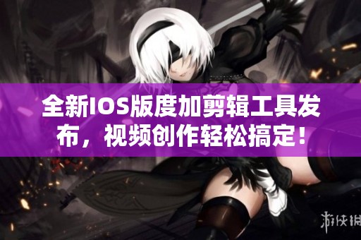 全新IOS版度加剪辑工具发布，视频创作轻松搞定！