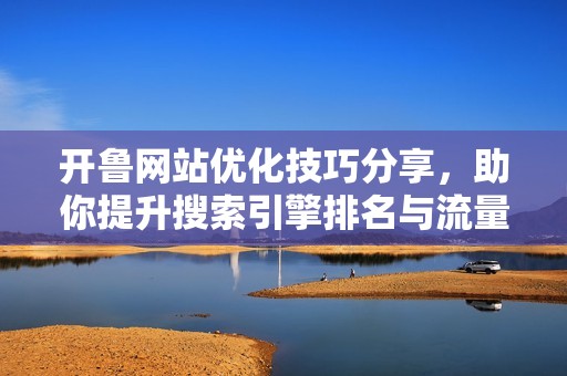 开鲁网站优化技巧分享，助你提升搜索引擎排名与流量