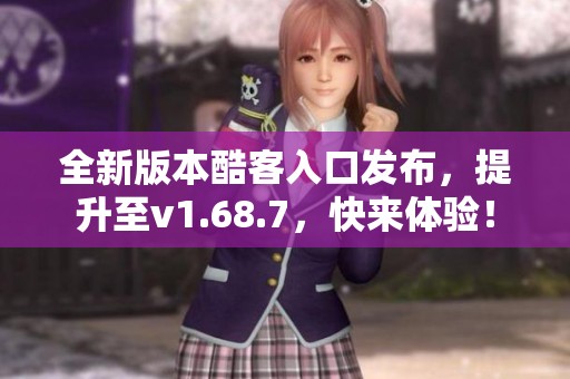 全新版本酷客入口发布，提升至v1.68.7，快来体验！