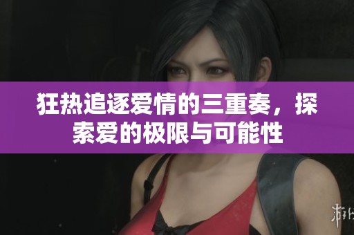 狂热追逐爱情的三重奏，探索爱的极限与可能性