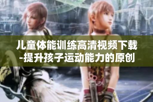 儿童体能训练高清视频下载-提升孩子运动能力的原创教程