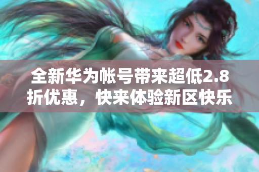 全新华为帐号带来超低2.8折优惠，快来体验新区快乐江湖吧！