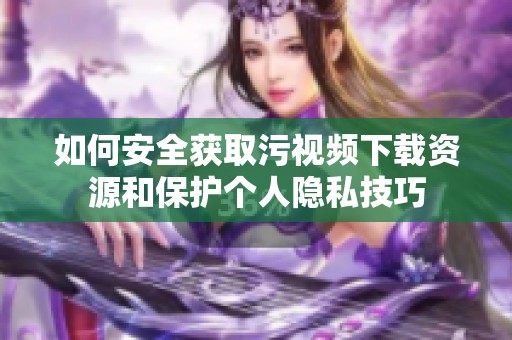 如何安全获取污视频下载资源和保护个人隐私技巧