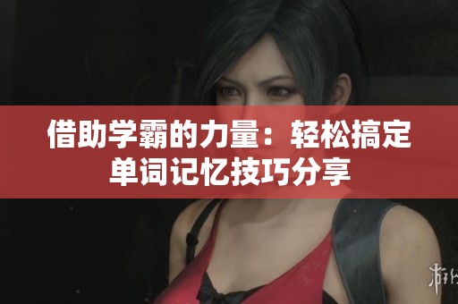 借助学霸的力量：轻松搞定单词记忆技巧分享