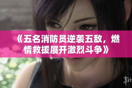 《五名消防员逆袭五敌，燃情救援展开激烈斗争》