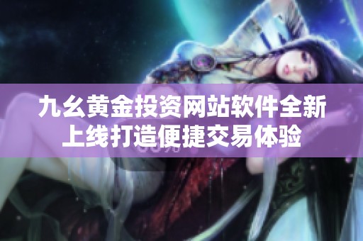 九幺黄金投资网站软件全新上线打造便捷交易体验