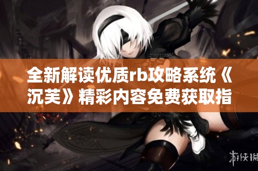 全新解读优质rb攻略系统《沉芙》精彩内容免费获取指南