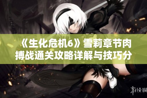 《生化危机6》雪莉章节肉搏战通关攻略详解与技巧分享