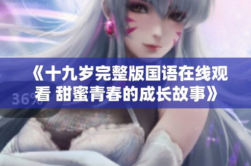《十九岁完整版国语在线观看 甜蜜青春的成长故事》