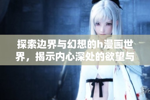 探索边界与幻想的h漫画世界，揭示内心深处的欲望与挣扎